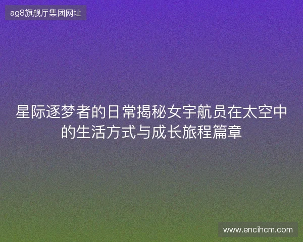 星际逐梦者的日常揭秘女宇航员在太空中的生活方式与成长旅程篇章 星际逐梦者的日常揭秘女宇航员在太空中的生活方式与成长旅程篇章
